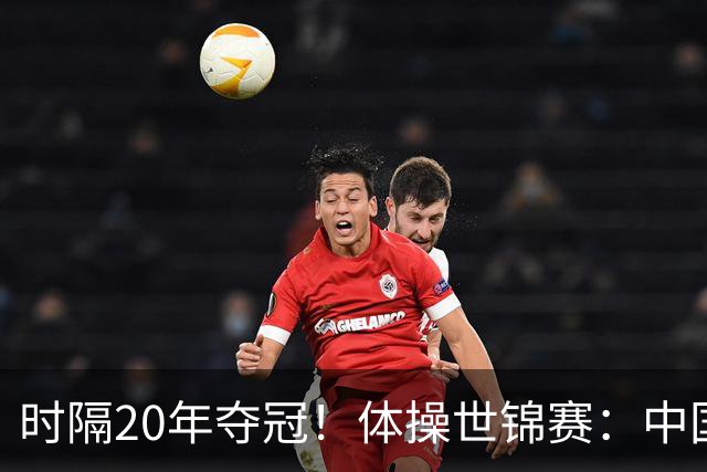 时隔20年夺冠！体操世锦赛：中国女团力压美国摘金直通洛奥